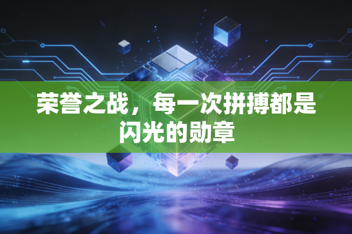 荣誉之战，每一次拼搏都是闪光的勋章