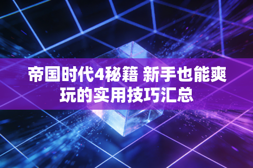 帝国时代4秘籍 新手也能爽玩的实用技巧汇总