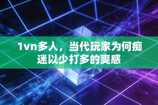 1vn多人，当代玩家为何痴迷以少打多的爽感
