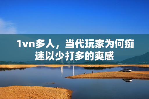 1vn多人，当代玩家为何痴迷以少打多的爽感