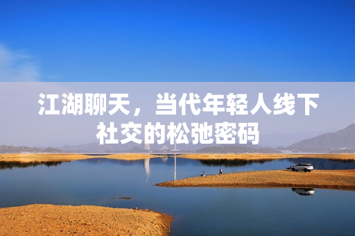 江湖聊天，当代年轻人线下社交的松弛密码