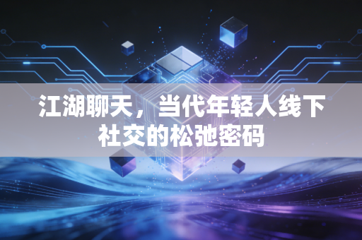 江湖聊天，当代年轻人线下社交的松弛密码