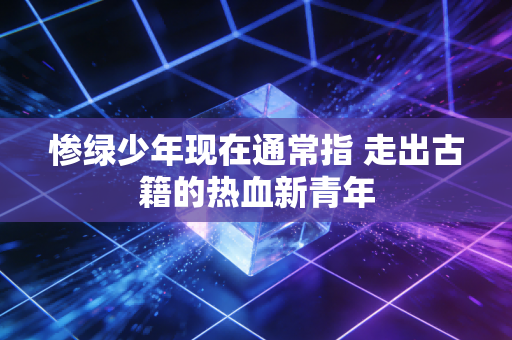 惨绿少年现在通常指 走出古籍的热血新青年