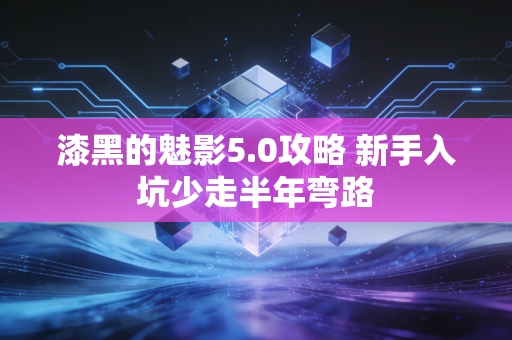 漆黑的魅影5.0攻略 新手入坑少走半年弯路