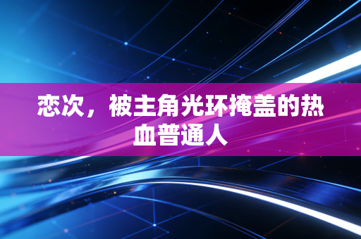 恋次，被主角光环掩盖的热血普通人