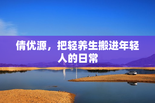 倩优源，把轻养生搬进年轻人的日常