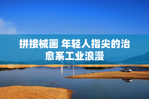拼接械画 年轻人指尖的治愈系工业浪漫