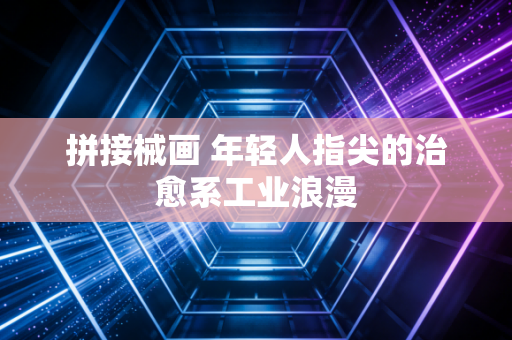 拼接械画 年轻人指尖的治愈系工业浪漫