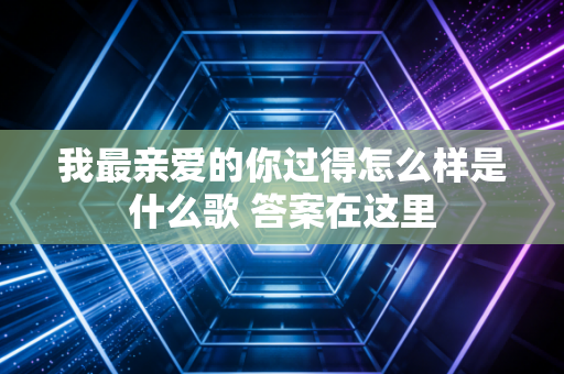 我最亲爱的你过得怎么样是什么歌 答案在这里
