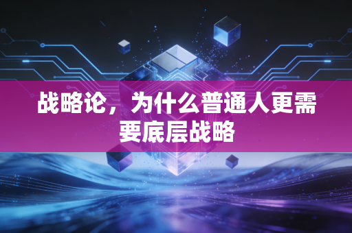战略论,为什么普通人更需要底层战略
