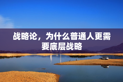 战略论,为什么普通人更需要底层战略