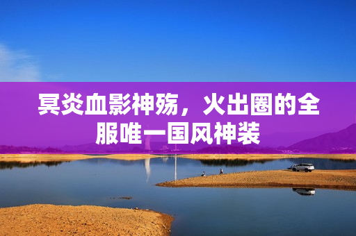 冥炎血影神殇，火出圈的全服唯一国风神装
