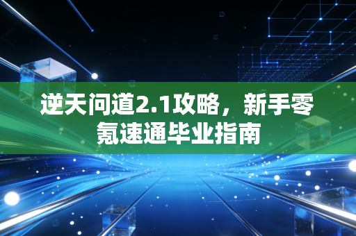 逆天问道2.1攻略，新手零氪速通毕业指南
