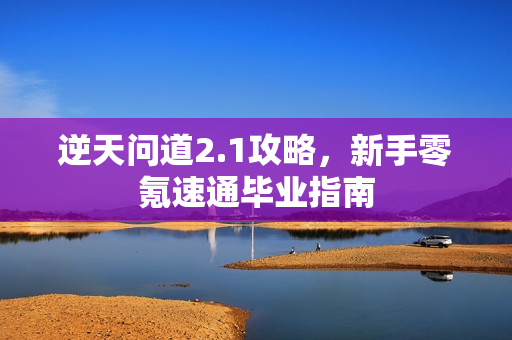 逆天问道2.1攻略，新手零氪速通毕业指南