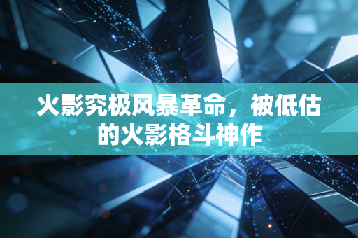 火影究极风暴革命，被低估的火影格斗神作