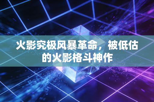火影究极风暴革命，被低估的火影格斗神作