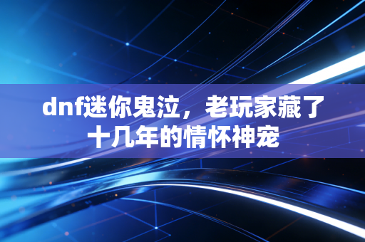 dnf迷你鬼泣，老玩家藏了十几年的情怀神宠