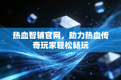 热血智辅官网，助力热血传奇玩家轻松畅玩