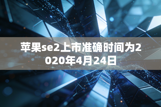 苹果se2上市准确时间为2020年4月24日