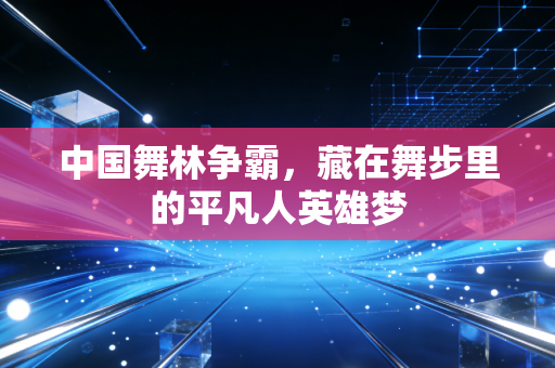 中国舞林争霸,藏在舞步里的平凡人英雄梦