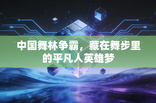 中国舞林争霸,藏在舞步里的平凡人英雄梦