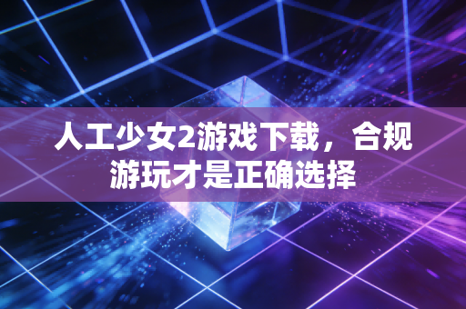 人工少女2游戏下载,合规游玩才是正确选择