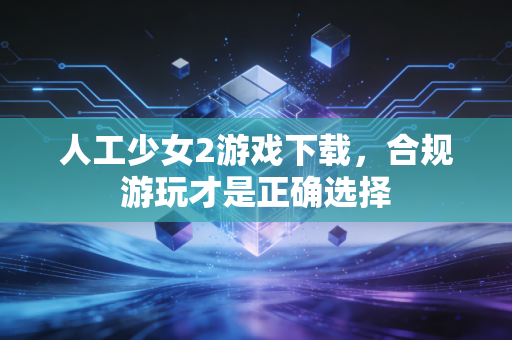 人工少女2游戏下载,合规游玩才是正确选择