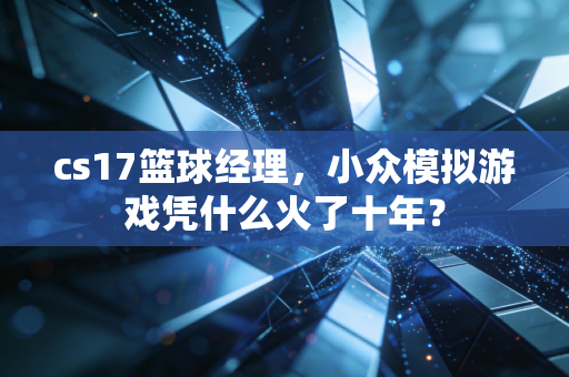 cs17篮球经理，小众模拟游戏凭什么火了十年？