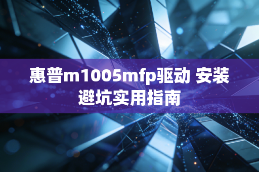 惠普m1005mfp驱动 安装避坑实用指南