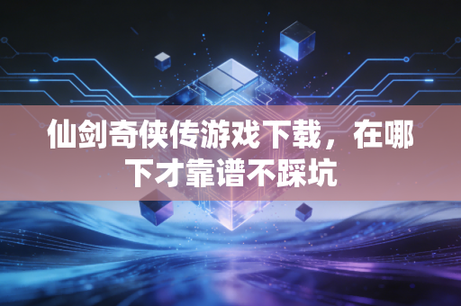 仙剑奇侠传游戏下载，在哪下才靠谱不踩坑