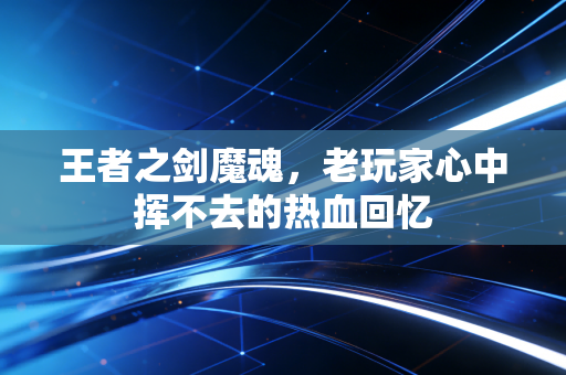 王者之剑魔魂,老玩家心中挥不去的热血回忆