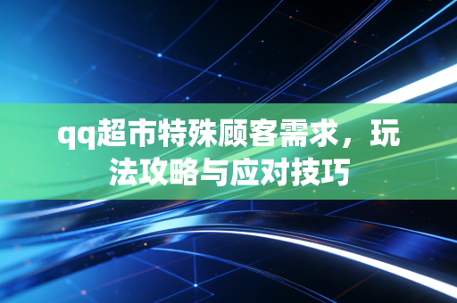 qq超市特殊顾客需求，玩法攻略与应对技巧
