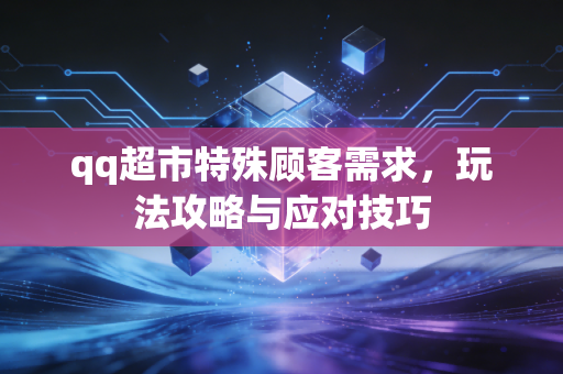 qq超市特殊顾客需求，玩法攻略与应对技巧