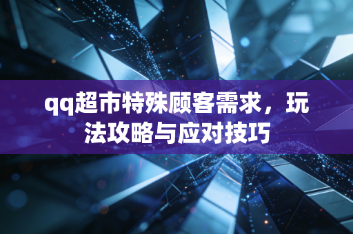 qq超市特殊顾客需求，玩法攻略与应对技巧