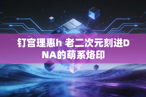 钉宫理惠h 老二次元刻进DNA的萌系烙印