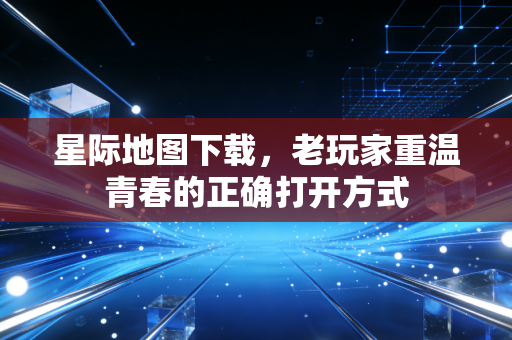 星际地图下载,老玩家重温青春的正确打开方式