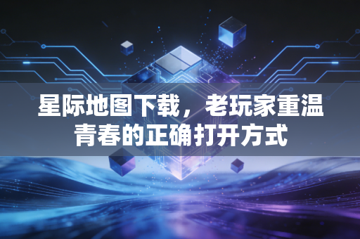 星际地图下载,老玩家重温青春的正确打开方式