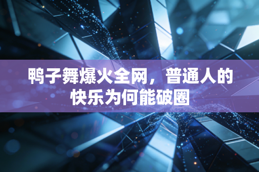 鸭子舞爆火全网,普通人的快乐为何能破圈