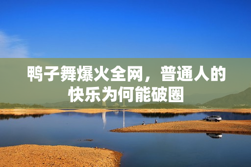 鸭子舞爆火全网,普通人的快乐为何能破圈