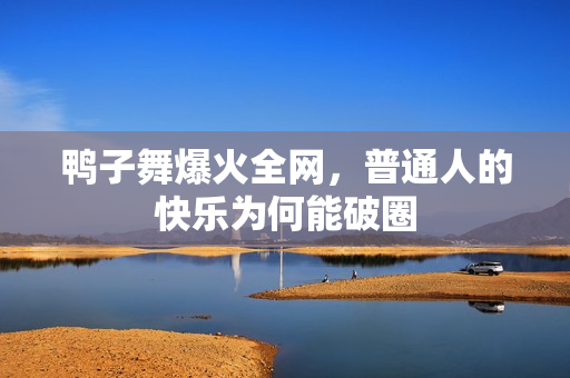 鸭子舞爆火全网,普通人的快乐为何能破圈