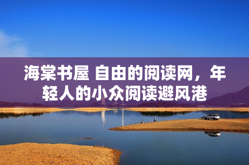 海棠书屋 自由的阅读网,年轻人的小众阅读避风港