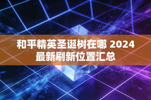和平精英圣诞树在哪 2024最新刷新位置汇总