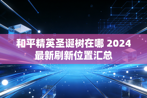 和平精英圣诞树在哪 2024最新刷新位置汇总