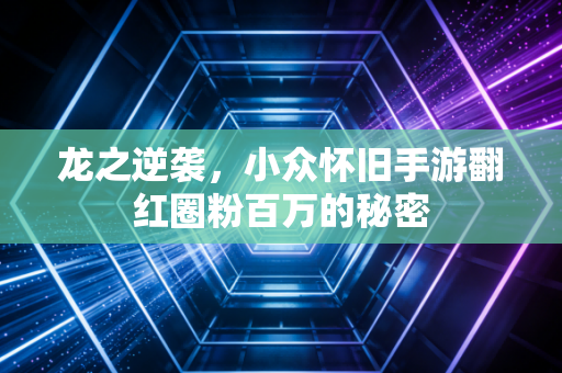 龙之逆袭,小众怀旧手游翻红圈粉百万的秘密