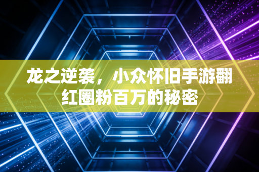 龙之逆袭,小众怀旧手游翻红圈粉百万的秘密
