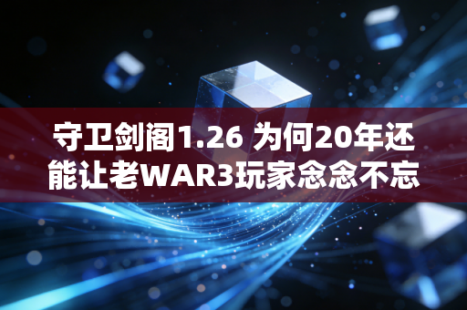 守卫剑阁1.26 为何20年还能让老WAR3玩家念念不忘