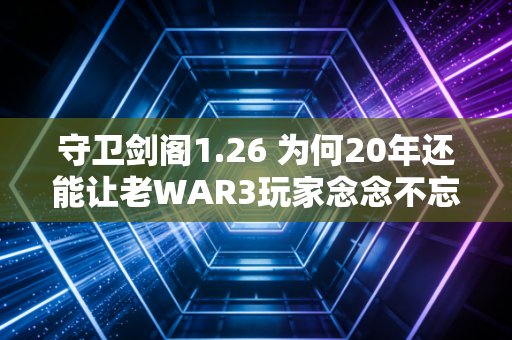 守卫剑阁1.26 为何20年还能让老WAR3玩家念念不忘