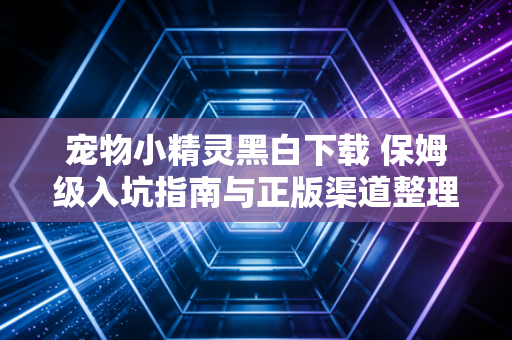 宠物小精灵黑白下载 保姆级入坑指南与正版渠道整理