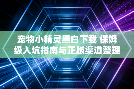宠物小精灵黑白下载 保姆级入坑指南与正版渠道整理