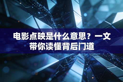 电影点映是什么意思？一文带你读懂背后门道